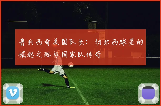 普利西奇美国队长:切尔西球星的崛起之路与国家队传奇