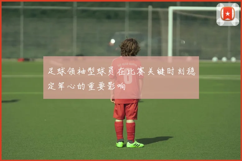 足球领袖型球员在比赛关键时刻稳定军心的重要影响