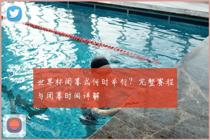 世界杯闭幕式何时举行？完整赛程与闭幕时间详解