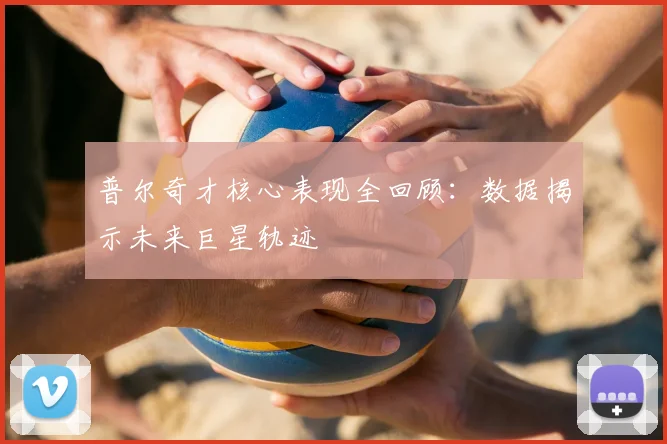 普尔奇才核心表现全回顾：数据揭示未来巨星轨迹