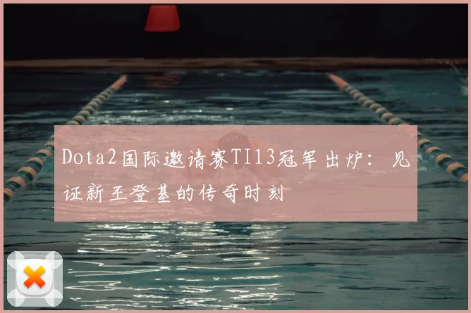 Dota2国际邀请赛TI13冠军出炉：见证新王登基的传奇时刻