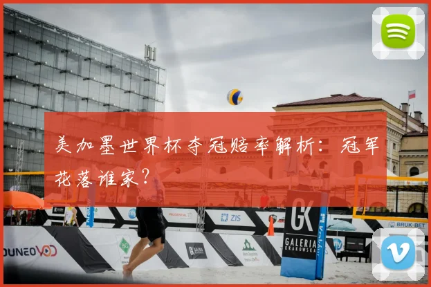 美加墨世界杯夺冠赔率解析:冠军花落谁家?