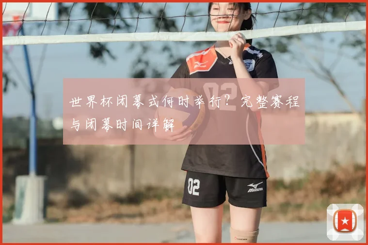 世界杯闭幕式何时举行？完整赛程与闭幕时间详解