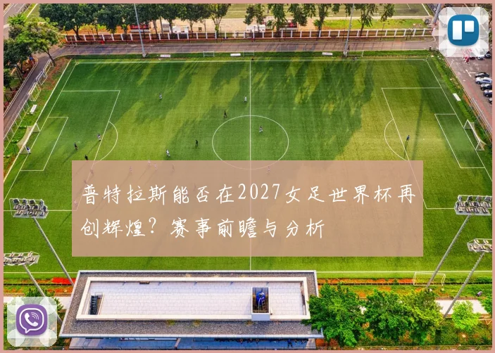 普特拉斯能否在2027女足世界杯再创辉煌?赛事前瞻与分析
