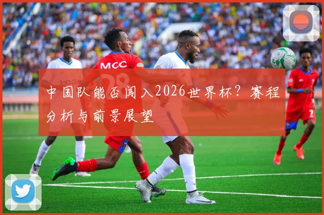 中国队能否闯入2026世界杯？赛程分析与前景展望
