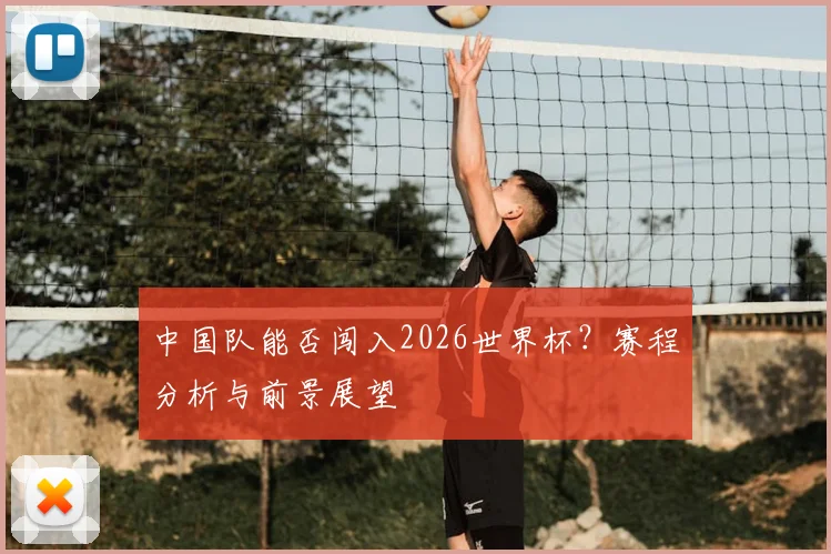 中国队能否闯入2026世界杯?赛程分析与前景展望