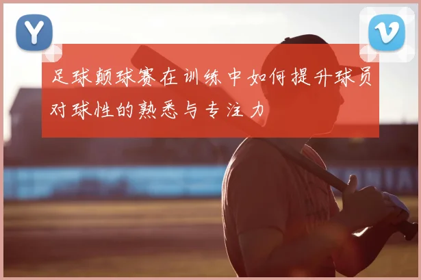 足球颠球赛在训练中如何提升球员对球性的熟悉与专注力