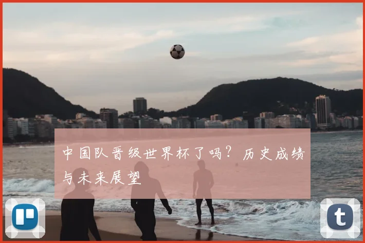 中国队晋级世界杯了吗?历史成绩与未来展望