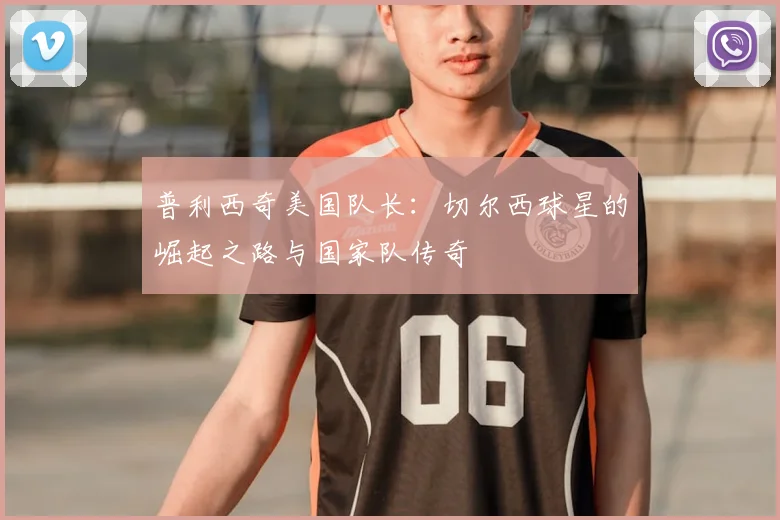 普利西奇美国队长：切尔西球星的崛起之路与国家队传奇