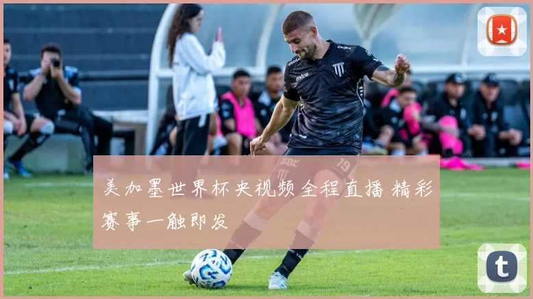 美加墨世界杯央视频全程直播 精彩赛事一触即发