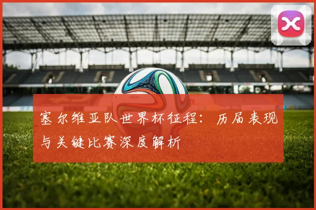 塞尔维亚队世界杯征程：历届表现与关键比赛深度解析